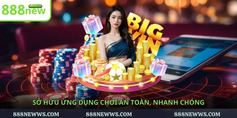 Sở hữu ứng dụng chơi an toàn, nhanh chóng
